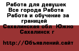 Работа для девушек - Все города Работа » Работа и обучение за границей   . Сахалинская обл.,Южно-Сахалинск г.